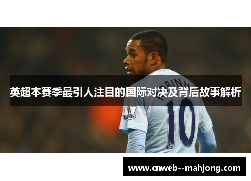 英超本赛季最引人注目的国际对决及背后故事解析