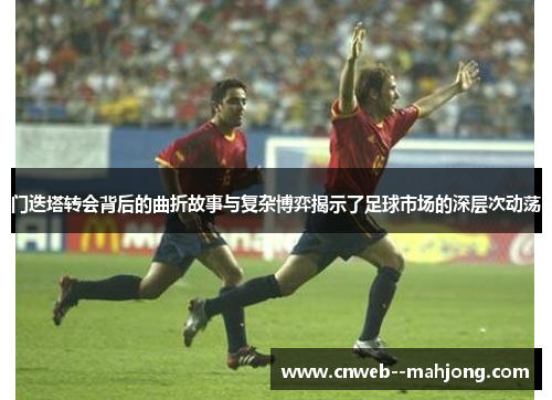 门迭塔转会背后的曲折故事与复杂博弈揭示了足球市场的深层次动荡