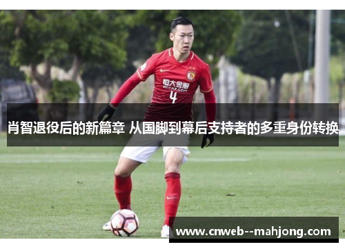 肖智退役后的新篇章 从国脚到幕后支持者的多重身份转换