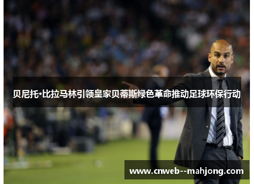 贝尼托·比拉马林引领皇家贝蒂斯绿色革命推动足球环保行动