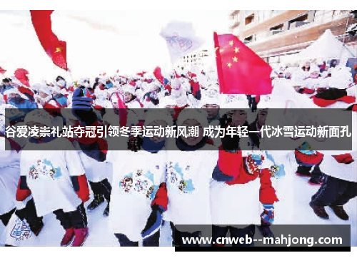 谷爱凌崇礼站夺冠引领冬季运动新风潮 成为年轻一代冰雪运动新面孔