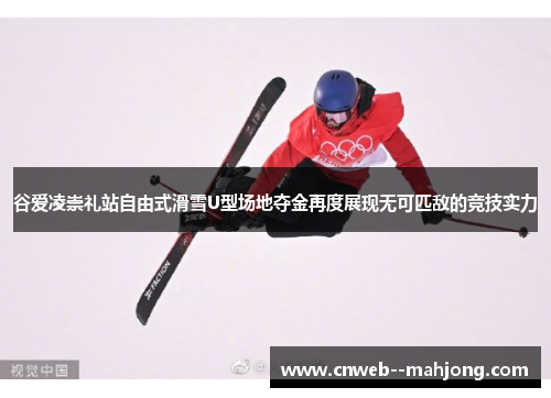 谷爱凌崇礼站自由式滑雪U型场地夺金再度展现无可匹敌的竞技实力