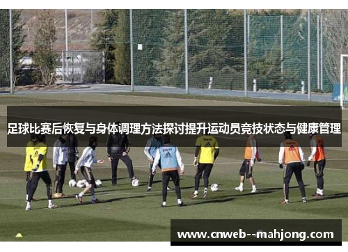 足球比赛后恢复与身体调理方法探讨提升运动员竞技状态与健康管理
