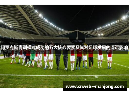 阿贾克斯青训模式成功的五大核心要素及其对足球发展的深远影响