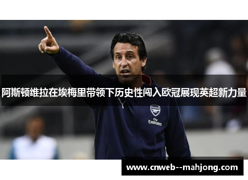 阿斯顿维拉在埃梅里带领下历史性闯入欧冠展现英超新力量