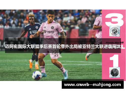 迈阿密国际大联盟季后赛首轮意外出局被亚特兰大联逆袭淘汰